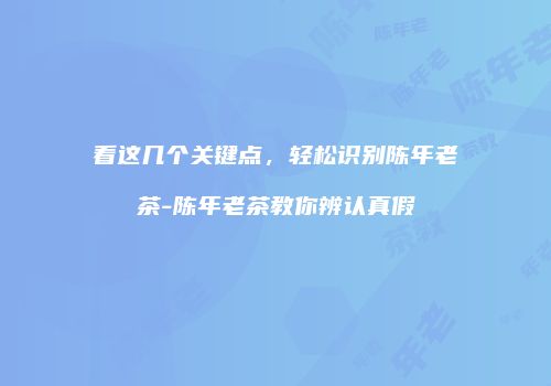 看这几个关键点，轻松识别陈年老茶-陈年老茶教你辨认真假