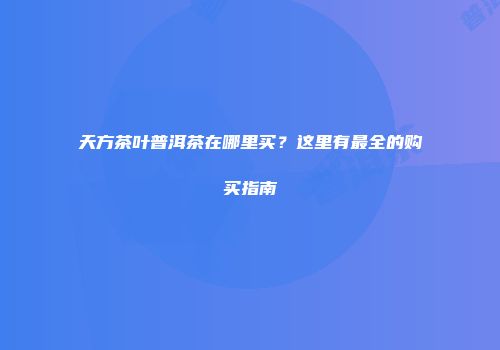 天方茶叶普洱茶在哪里买？这里有最全的购买指南