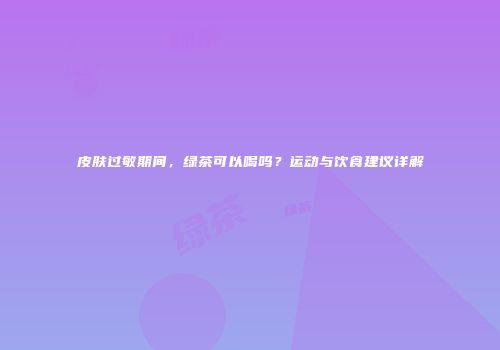 皮肤过敏期间，绿茶可以喝吗？运动与饮食建议详解
