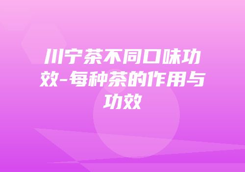 川宁茶不同口味功效-每种茶的作用与功效