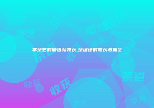 学茶艺的感悟和收获,茶道课的收获与体会