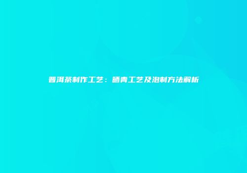 普洱茶制作工艺：晒青工艺及泡制方法解析