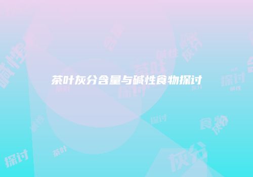 茶叶灰分含量与碱性食物探讨