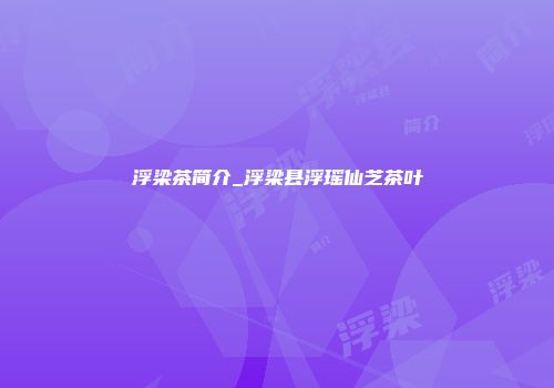 浮梁茶简介_浮梁县浮瑶仙芝茶叶