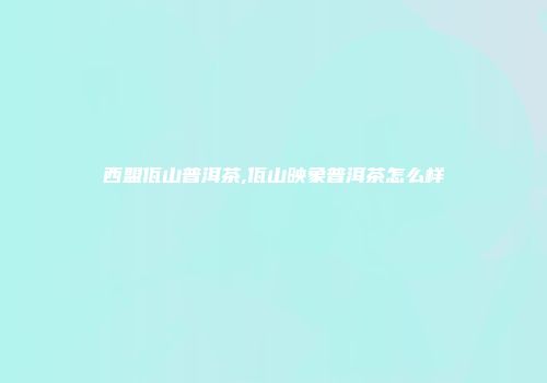 西盟佤山普洱茶,佤山映象普洱茶怎么样