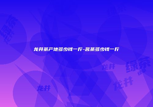 龙井茶产地多少钱一斤-茗茶多少钱一斤