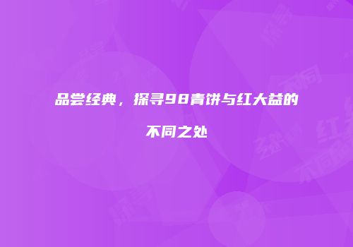 品尝经典，探寻98青饼与红大益的不同之处