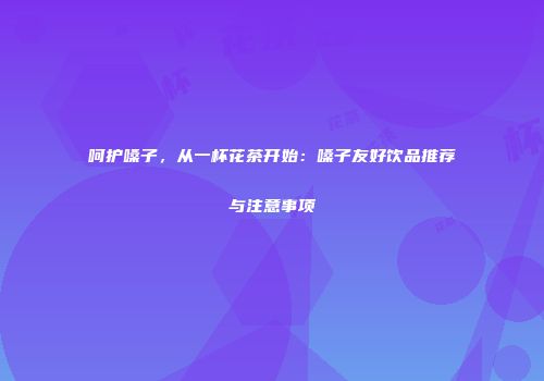 呵护嗓子，从一杯花茶开始：嗓子友好饮品推荐与注意事项