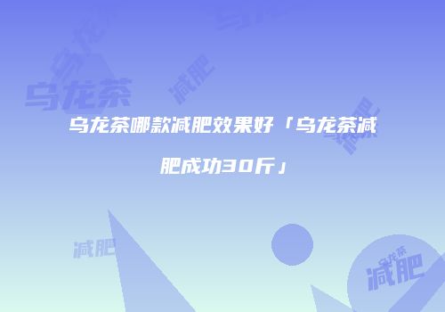 乌龙茶哪款减肥效果好「乌龙茶减肥成功30斤」