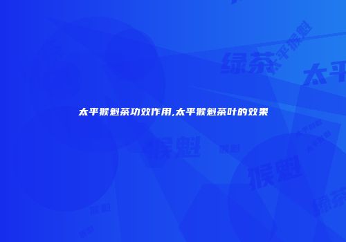 太平猴魁茶功效作用,太平猴魁茶叶的效果