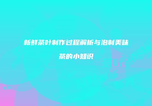 新鲜茶叶制作过程解析与泡制美味茶的小知识