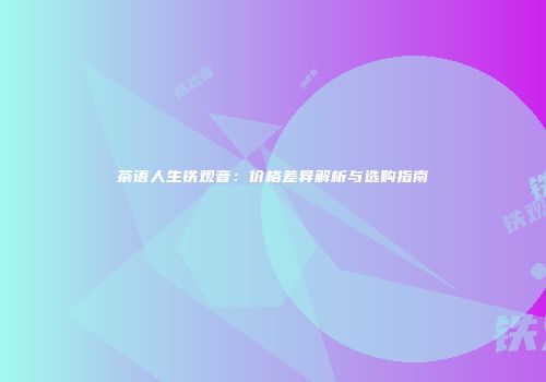 茶语人生铁观音：价格差异解析与选购指南
