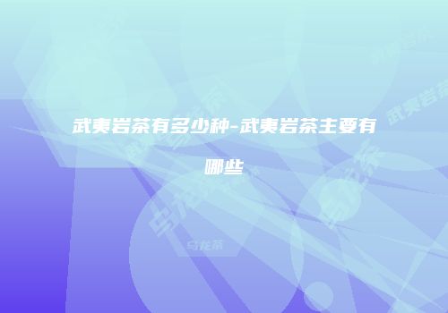 武夷岩茶有多少种-武夷岩茶主要有哪些