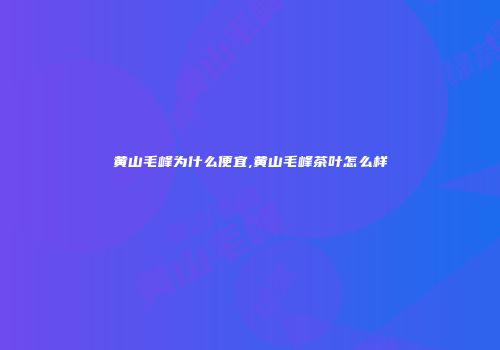 黄山毛峰为什么便宜,黄山毛峰茶叶怎么样