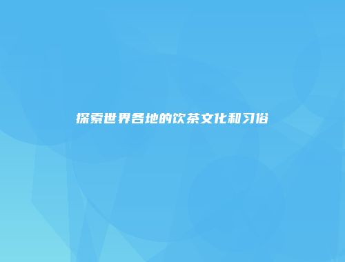 探索世界各地的饮茶文化和习俗