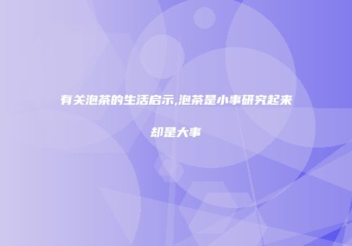 有关泡茶的生活启示,泡茶是小事研究起来却是大事