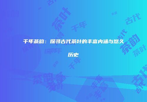千年茶韵：探寻古代茶叶的丰富内涵与悠久历史