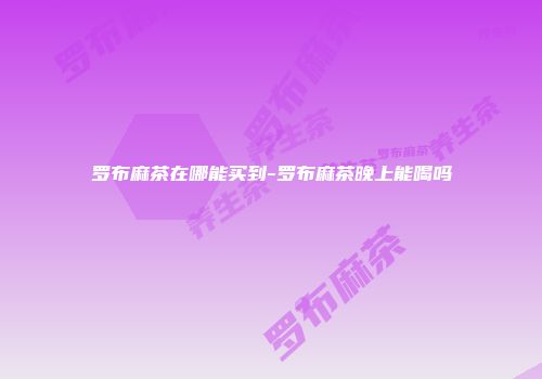 罗布麻茶在哪能买到-罗布麻茶晚上能喝吗