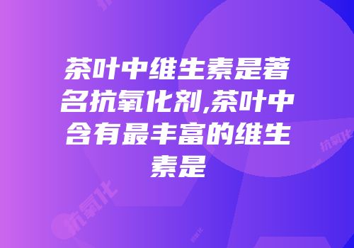 茶叶中维生素是著名抗氧化剂,茶叶中含有最丰富的维生素是