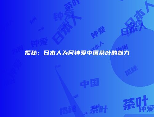 揭秘：日本人为何钟爱中国茶叶的魅力