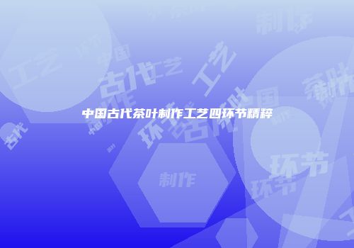 中国古代茶叶制作工艺四环节精粹