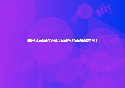 如何正确保存茶叶以保持其原味和香气？