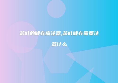 茶叶的储存应注意,茶叶储存需要注意什么