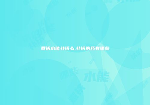 煮铁水能补铁么,补铁的药有哪些