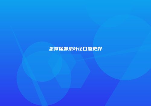 怎样保鲜茶叶让口感更好