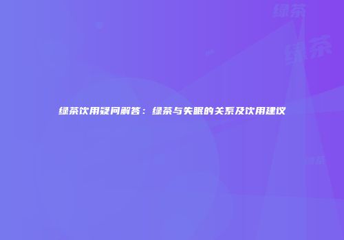 绿茶饮用疑问解答：绿茶与失眠的关系及饮用建议