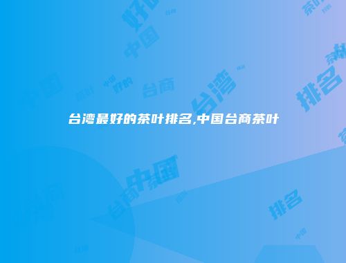 台湾最好的茶叶排名,中国台商茶叶