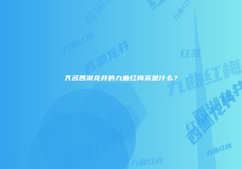 齐名西湖龙井的九曲红梅茶是什么？