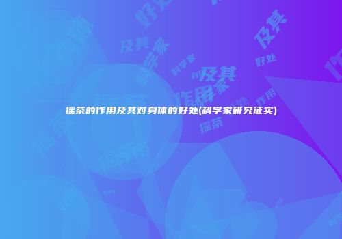 摇茶的作用及其对身体的好处(科学家研究证实)