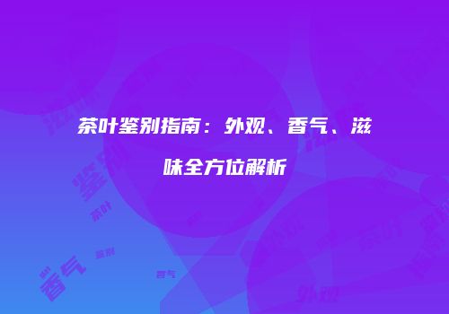 茶叶鉴别指南：外观、香气、滋味全方位解析