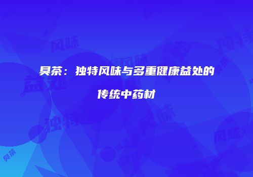 臭茶：独特风味与多重健康益处的传统中药材