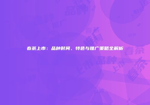 春茶上市：品种时间、特色与推广策略全解析