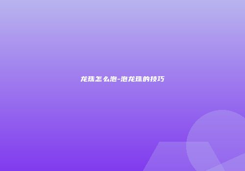 龙珠怎么泡-泡龙珠的技巧