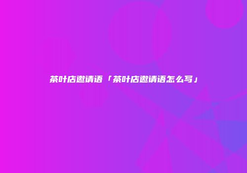 茶叶店邀请语「茶叶店邀请语怎么写」