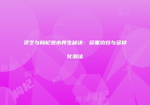 灵芝与枸杞泡水养生秘诀：多重功效与多样化泡法