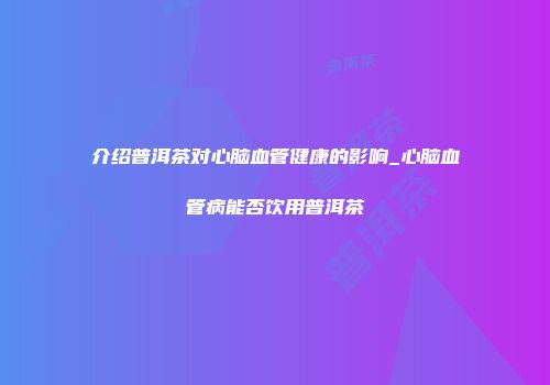 介绍普洱茶对心脑血管健康的影响_心脑血管病能否饮用普洱茶