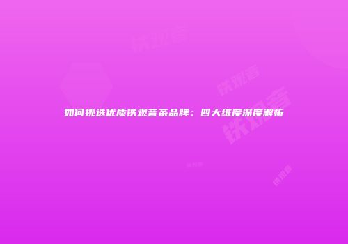 如何挑选优质铁观音茶品牌：四大维度深度解析