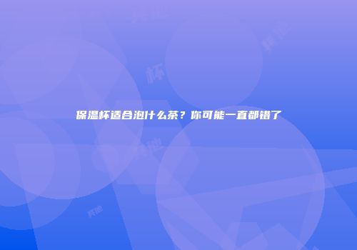 保温杯适合泡什么茶？你可能一直都错了