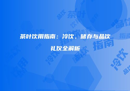 茶叶饮用指南：冷饮、储存与品饮礼仪全解析