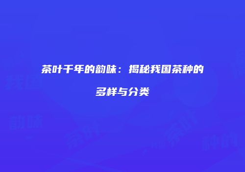 茶叶千年的韵味：揭秘我国茶种的多样与分类