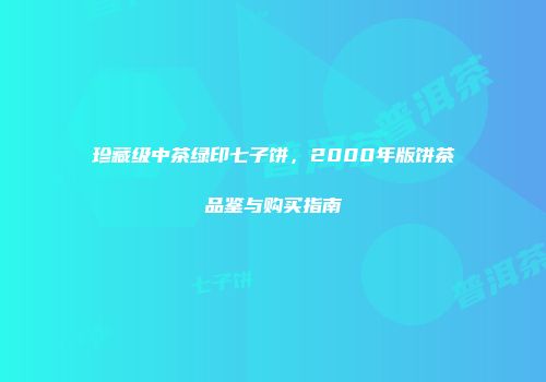 珍藏级中茶绿印七子饼，2000年版饼茶品鉴与购买指南