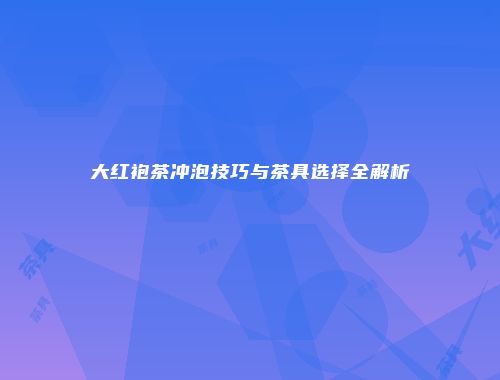 大红袍茶冲泡技巧与茶具选择全解析