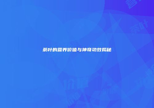 茶叶的营养价值与神奇功效揭秘