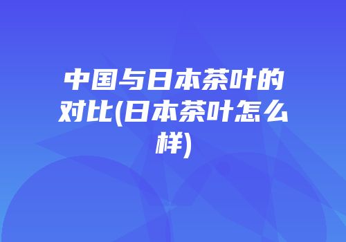 中国与日本茶叶的对比(日本茶叶怎么样)