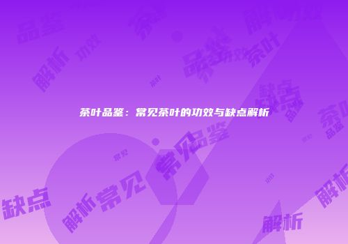 茶叶品鉴：常见茶叶的功效与缺点解析