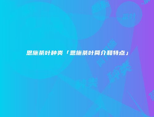 恩施茶叶种类「恩施茶叶简介和特点」